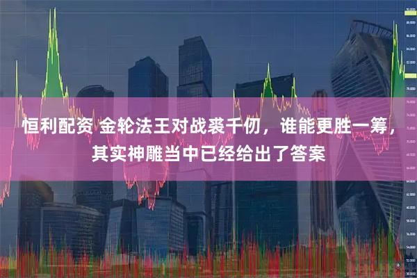 恒利配资 金轮法王对战裘千仞，谁能更胜一筹，其实神雕当中已经给出了答案