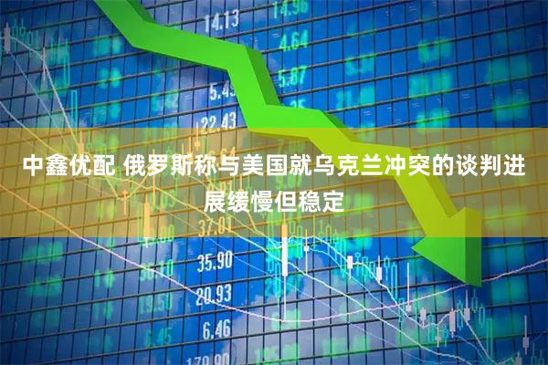 中鑫优配 俄罗斯称与美国就乌克兰冲突的谈判进展缓慢但稳定