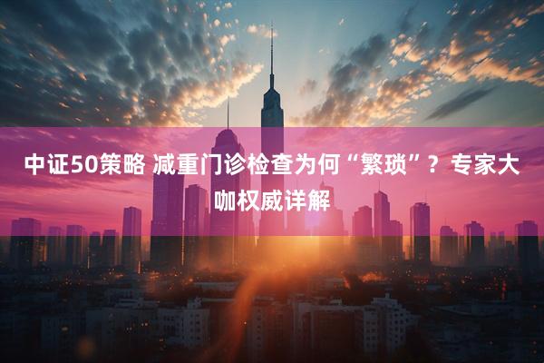 中证50策略 减重门诊检查为何“繁琐”？专家大咖权威详解
