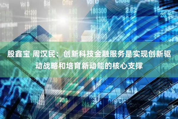 股鑫宝 周汉民：创新科技金融服务是实现创新驱动战略和培育新动能的核心支撑