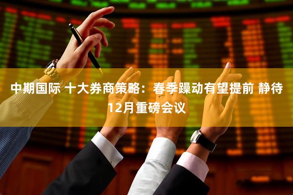 中期国际 十大券商策略：春季躁动有望提前 静待12月重磅会议
