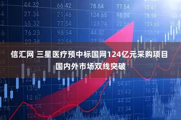信汇网 三星医疗预中标国网124亿元采购项目 国内外市场双线突破