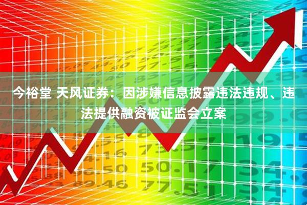今裕堂 天风证券：因涉嫌信息披露违法违规、违法提供融资被证监会立案