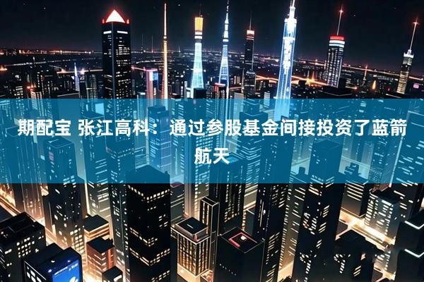 期配宝 张江高科：通过参股基金间接投资了蓝箭航天