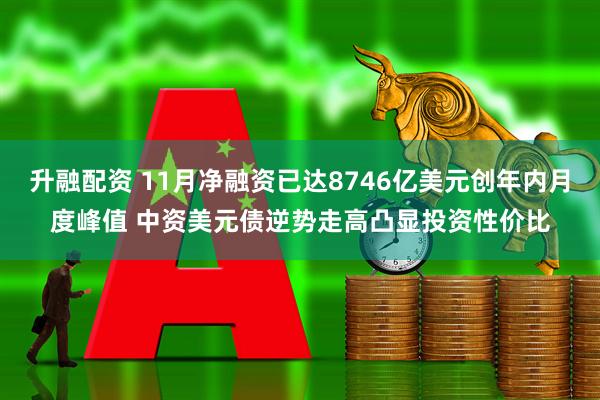 升融配资 11月净融资已达8746亿美元创年内月度峰值 中资美元债逆势走高凸显投资性价比