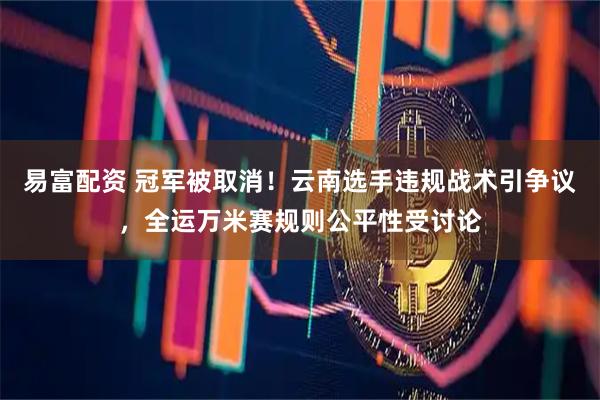 易富配资 冠军被取消！云南选手违规战术引争议，全运万米赛规则公平性受讨论