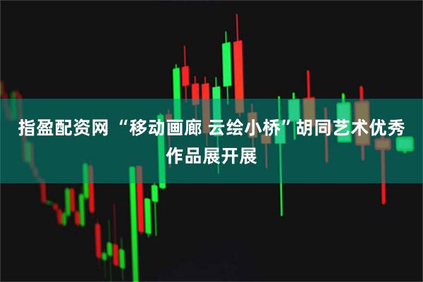 指盈配资网 “移动画廊 云绘小桥”胡同艺术优秀作品展开展