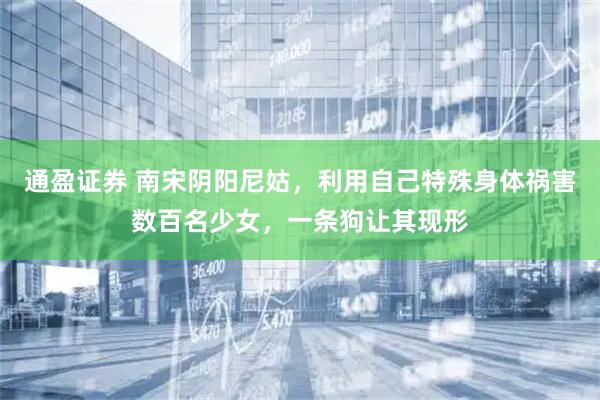 通盈证券 南宋阴阳尼姑，利用自己特殊身体祸害数百名少女，一条狗让其现形