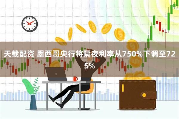 天载配资 墨西哥央行将隔夜利率从750%下调至725%