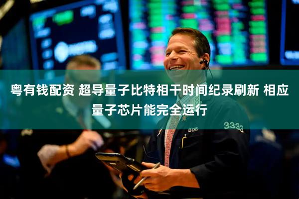 粤有钱配资 超导量子比特相干时间纪录刷新 相应量子芯片能完全运行