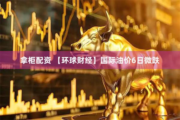 拿柜配资 【环球财经】国际油价6日微跌