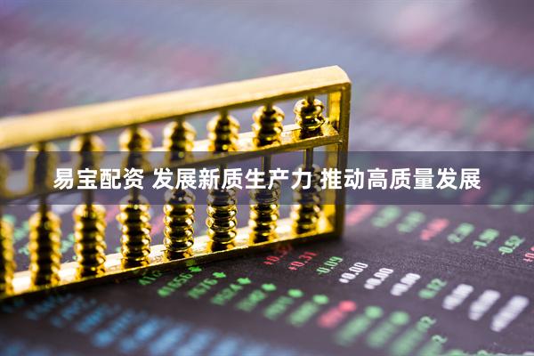 易宝配资 发展新质生产力 推动高质量发展