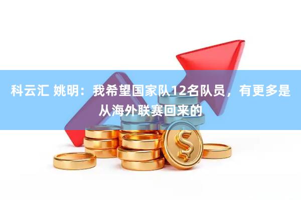科云汇 姚明：我希望国家队12名队员，有更多是从海外联赛回来的