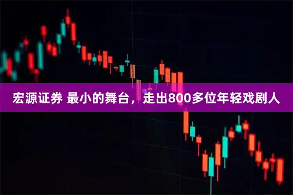 宏源证券 最小的舞台，走出800多位年轻戏剧人