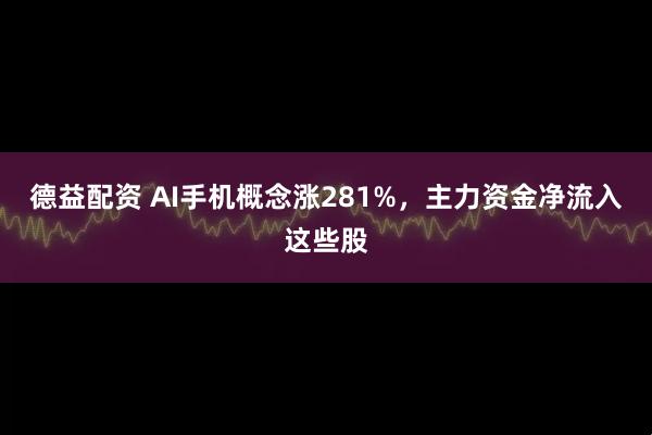 德益配资 AI手机概念涨281%，主力资金净流入这些股