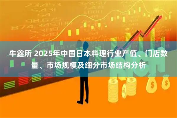 牛鑫所 2025年中国日本料理行业产值、门店数量、市场规模及细分市场结构分析