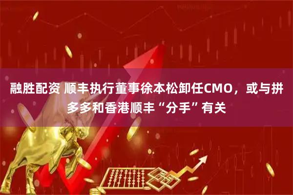 融胜配资 顺丰执行董事徐本松卸任CMO，或与拼多多和香港顺丰“分手”有关